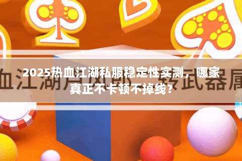 2025热血江湖私服稳定性实测，哪家真正不卡顿不掉线？
