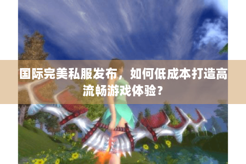 国际完美私服发布，如何低成本打造高流畅游戏体验？