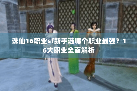 诛仙16职业sf新手选哪个职业最强？16大职业全面解析