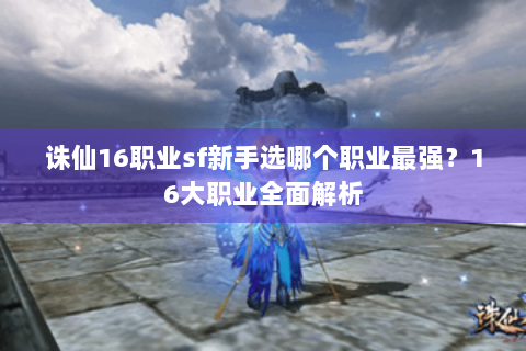 诛仙16职业sf新手选哪个职业最强？16大职业全面解析