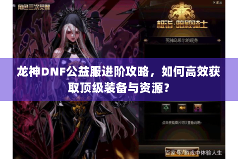 龙神DNF公益服进阶攻略，如何高效获取顶级装备与资源？