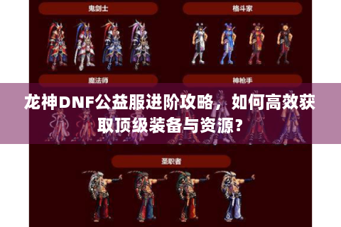 龙神DNF公益服进阶攻略，如何高效获取顶级装备与资源？