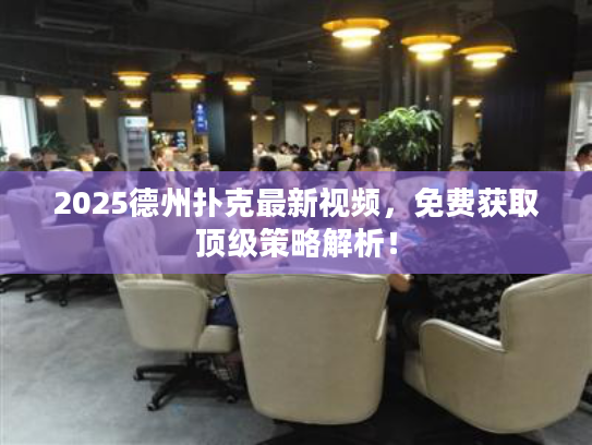 2025德州扑克最新视频，免费获取顶级策略解析！