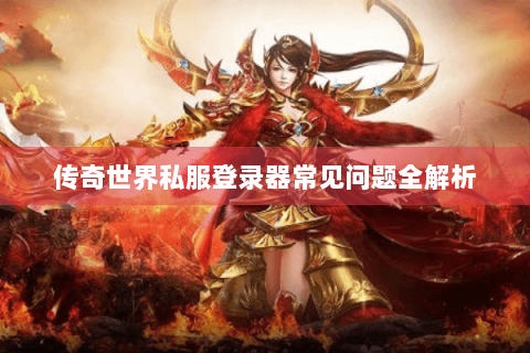 传奇世界私服登录器常见问题全解析