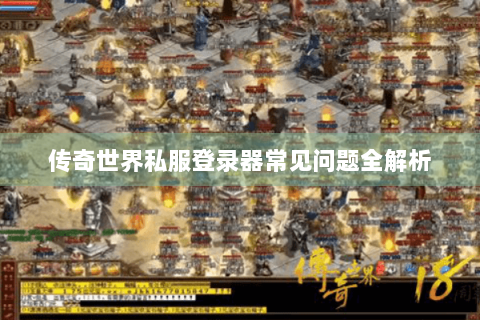 传奇世界私服登录器常见问题全解析