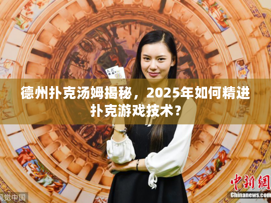德州扑克汤姆揭秘，2025年如何精进扑克游戏技术？