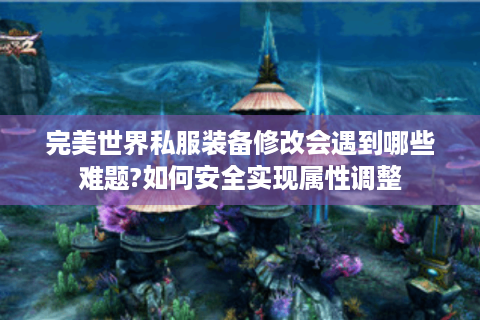 完美世界私服装备修改会遇到哪些难题?如何安全实现属性调整