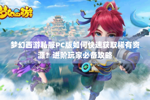 梦幻西游私服PC版如何快速获取稀有资源？进阶玩家必备攻略