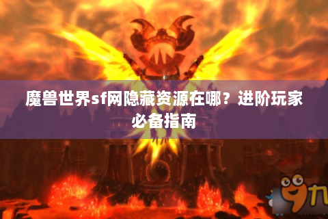 魔兽世界sf网隐藏资源在哪？进阶玩家必备指南