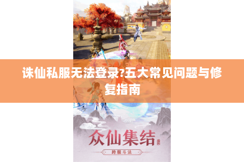 诛仙私服无法登录?五大常见问题与修复指南
