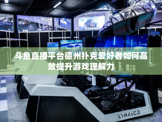 斗鱼直播平台德州扑克爱好者如何高效提升游戏理解力