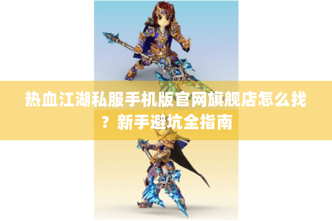 热血江湖私服手机版官网旗舰店怎么找？新手避坑全指南