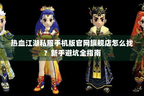 热血江湖私服手机版官网旗舰店怎么找？新手避坑全指南
