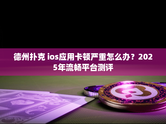德州扑克 ios应用卡顿严重怎么办？2025年流畅平台测评