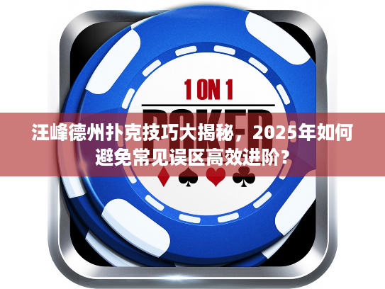 汪峰德州扑克技巧大揭秘，2025年如何避免常见误区高效进阶？