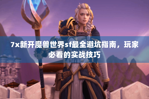 7x新开魔兽世界sf最全避坑指南，玩家必看的实战技巧