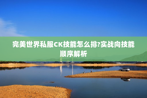 完美世界私服CK技能怎么排?实战向技能顺序解析