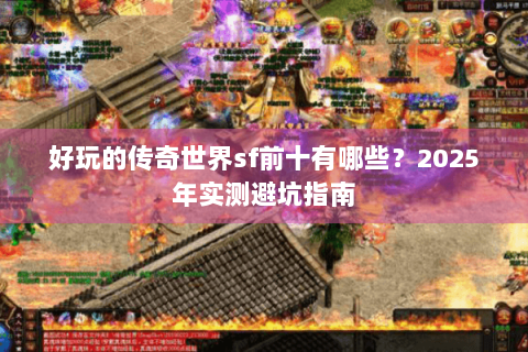 好玩的传奇世界sf前十有哪些？2025年实测避坑指南