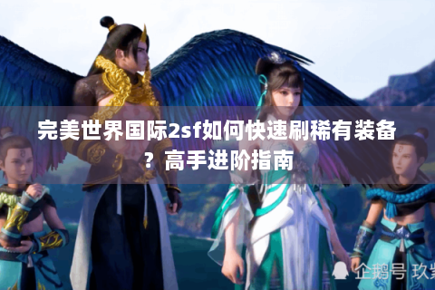 完美世界国际2sf如何快速刷稀有装备？高手进阶指南