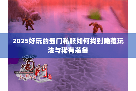 2025好玩的蜀门私服如何找到隐藏玩法与稀有装备