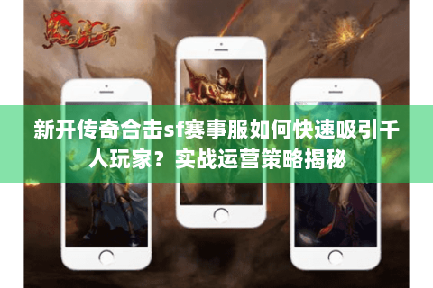 新开传奇合击sf赛事服如何快速吸引千人玩家？实战运营策略揭秘