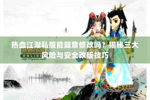 热血江湖私服能随意修改吗？揭秘三大风险与安全改版技巧