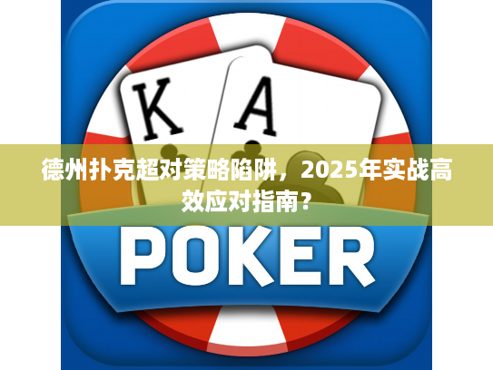 德州扑克超对策略陷阱，2025年实战高效应对指南？