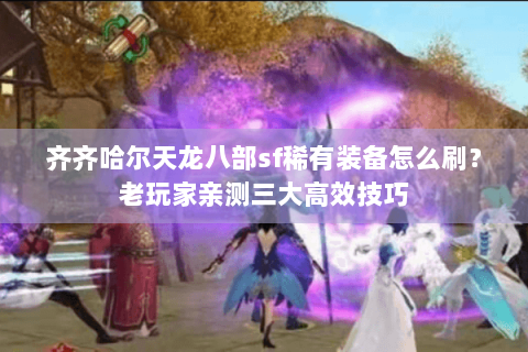 齐齐哈尔天龙八部sf稀有装备怎么刷？老玩家亲测三大高效技巧