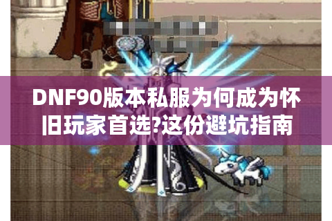 DNF90版本私服为何成为怀旧玩家首选?这份避坑指南请收好