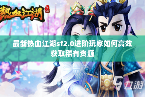最新热血江湖sf2.0进阶玩家如何高效获取稀有资源