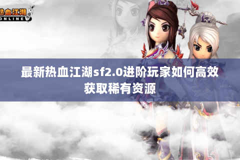 最新热血江湖sf2.0进阶玩家如何高效获取稀有资源