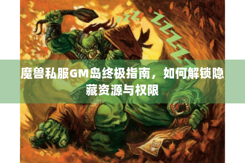 魔兽私服GM岛终极指南，如何解锁隐藏资源与权限
