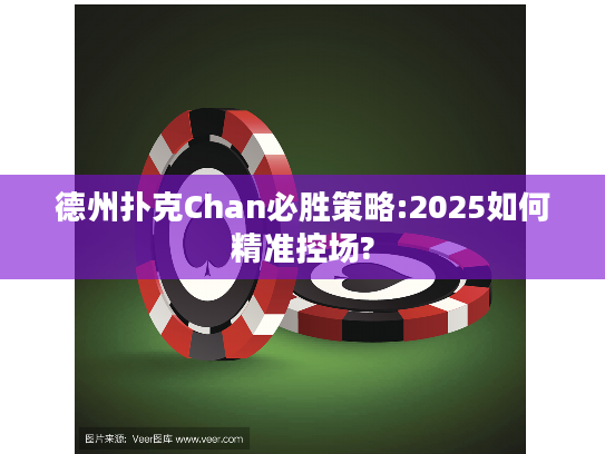 德州扑克Chan必胜策略:2025如何精准控场?