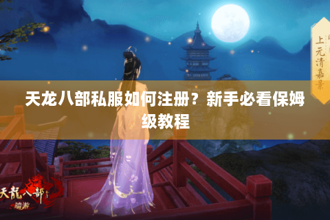 天龙八部私服如何注册？新手必看保姆级教程