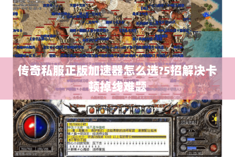 传奇私服正版加速器怎么选?5招解决卡顿掉线难题