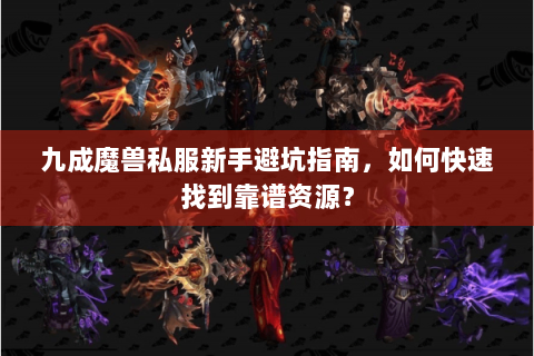 九成魔兽私服新手避坑指南，如何快速找到靠谱资源？