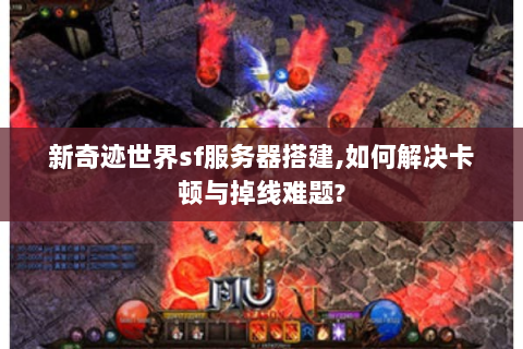 新奇迹世界sf服务器搭建,如何解决卡顿与掉线难题?
