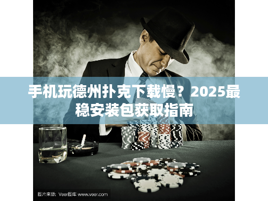 手机玩德州扑克下载慢？2025最稳安装包获取指南