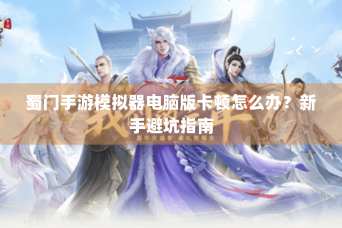蜀门手游模拟器电脑版卡顿怎么办？新手避坑指南