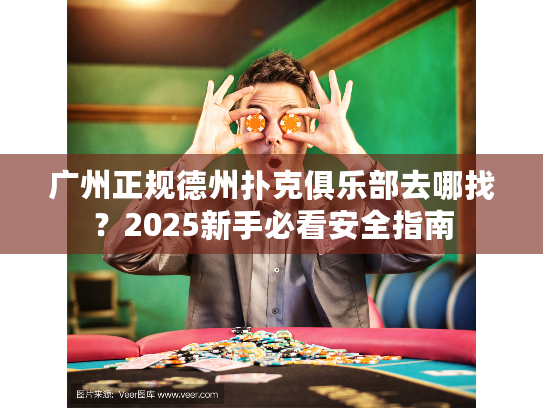 广州正规德州扑克俱乐部去哪找？2025新手必看安全指南