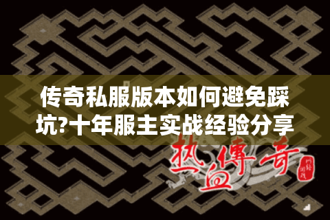 传奇私服版本如何避免踩坑?十年服主实战经验分享