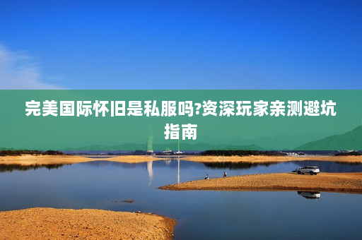 完美国际怀旧是私服吗?资深玩家亲测避坑指南