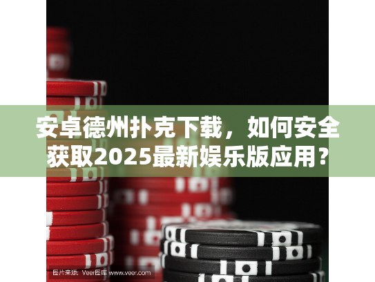 安卓德州扑克下载，如何安全获取2025最新娱乐版应用？