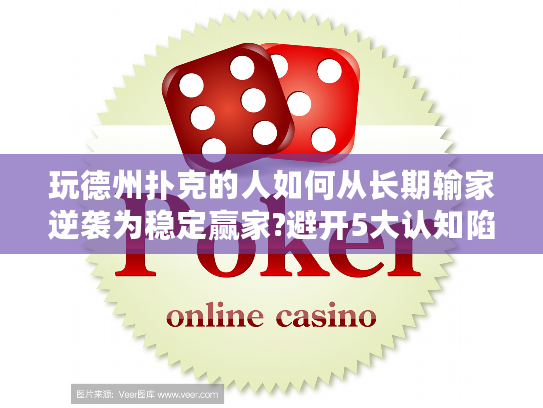 玩德州扑克的人如何从长期输家逆袭为稳定赢家?避开5大认知陷阱实战指南