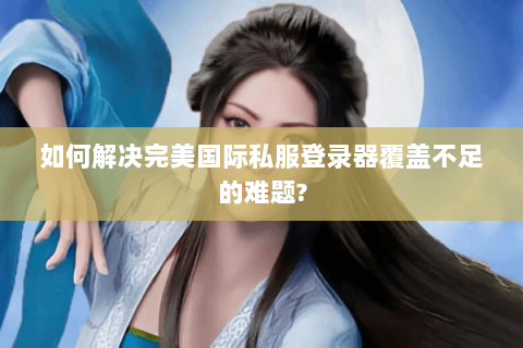 如何解决完美国际私服登录器覆盖不足的难题?