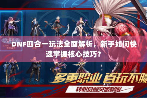 DNF四合一玩法全面解析，新手如何快速掌握核心技巧？