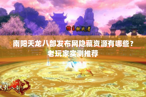 南阳天龙八部发布网隐藏资源有哪些？老玩家实测推荐