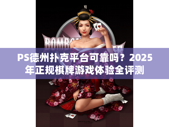 PS德州扑克平台可靠吗？2025年正规棋牌游戏体验全评测