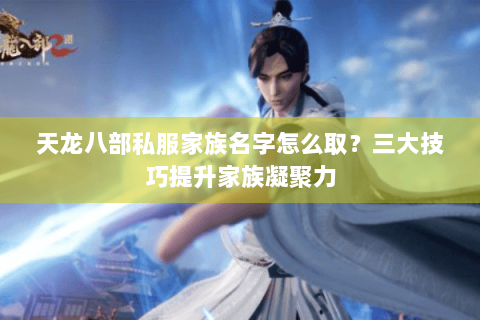 天龙八部私服家族名字怎么取？三大技巧提升家族凝聚力