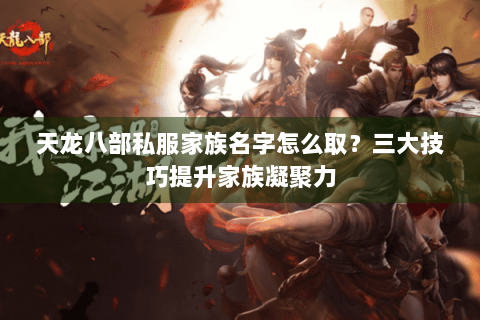 天龙八部私服家族名字怎么取？三大技巧提升家族凝聚力